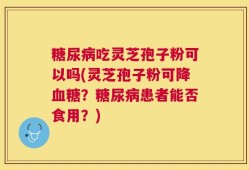 糖尿病吃灵芝孢子粉可以吗(灵芝孢子粉可降血糖？糖尿病患者能否食用？)