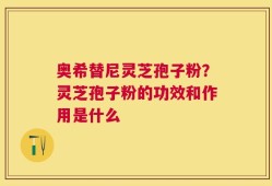 奥希替尼灵芝孢子粉？灵芝孢子粉的功效和作用是什么