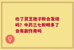 吃了灵芝孢子粉会发烧吗？中药三七粉喝多了会有副作用吗