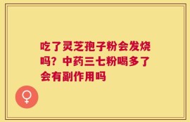 吃了灵芝孢子粉会发烧吗？中药三七粉喝多了会有副作用吗