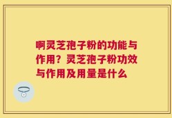 啊灵芝孢子粉的功能与作用？灵芝孢子粉功效与作用及用量是什么
