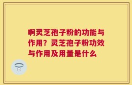 啊灵芝孢子粉的功能与作用？灵芝孢子粉功效与作用及用量是什么