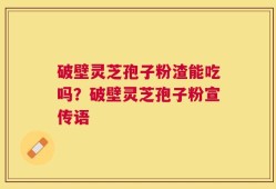 破壁灵芝孢子粉渣能吃吗？破壁灵芝孢子粉宣传语