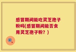 感冒期间能吃灵芝孢子粉吗(感冒期间能否食用灵芝孢子粉？)
