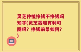 灵芝种植挣钱不挣钱吗知乎(灵芝栽培有利可图吗？挣钱前景如何？)