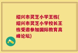 绍兴市灵芝小学王栋(绍兴市灵芝小学校长王栋受邀参加国际教育高峰论坛)