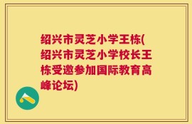 绍兴市灵芝小学王栋(绍兴市灵芝小学校长王栋受邀参加国际教育高峰论坛)