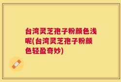 台湾灵芝孢子粉颜色浅呢(台湾灵芝孢子粉颜色轻盈奇妙)
