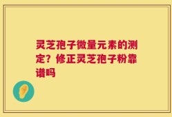 灵芝孢子微量元素的测定？修正灵芝孢子粉靠谱吗