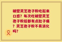 破壁灵芝孢子粉吃起来口感？每次吃破壁灵芝孢子粉后都有点肚子痛？灵芝孢子粉不易消化吗？
