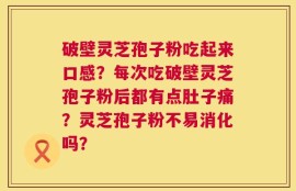 破壁灵芝孢子粉吃起来口感？每次吃破壁灵芝孢子粉后都有点肚子痛？灵芝孢子粉不易消化吗？
