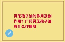 灵芝孢子油的作用及副作用？广药灵芝孢子油有什么作用呀