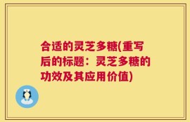 合适的灵芝多糖(重写后的标题：灵芝多糖的功效及其应用价值)