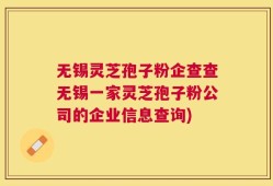 无锡灵芝孢子粉企查查无锡一家灵芝孢子粉公司的企业信息查询)