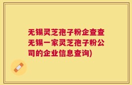 无锡灵芝孢子粉企查查无锡一家灵芝孢子粉公司的企业信息查询)
