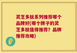 灵芝多肽系列推荐哪个品牌好(哪个牌子的灵芝多肽值得推荐？品牌推荐攻略)