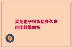 灵芝孢子粉饭后多久食用佳效果解析