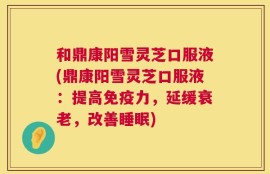 和鼎康阳雪灵芝口服液(鼎康阳雪灵芝口服液：提高免疫力，延缓衰老，改善睡眠)