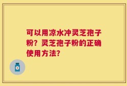 可以用凉水冲灵芝孢子粉？灵芝孢子粉的正确使用方法？