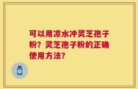 可以用凉水冲灵芝孢子粉？灵芝孢子粉的正确使用方法？