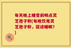 每天晚上睡觉前喝点灵芝孢子粉(每晚饮用灵芝孢子粉，促进睡眠？)