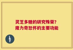 灵芝多糖的研究殊荣？隆力奇恕怀的主要功能