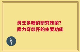 灵芝多糖的研究殊荣？隆力奇恕怀的主要功能