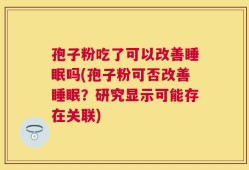 孢子粉吃了可以改善睡眠吗(孢子粉可否改善睡眠？研究显示可能存在关联)