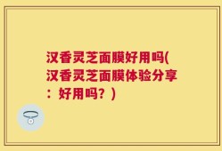 汉香灵芝面膜好用吗(汉香灵芝面膜体验分享：好用吗？)