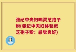张纪中夫妇喝灵芝孢子粉(张纪中夫妇体验灵芝孢子粉：感觉良好)