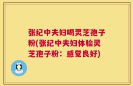 张纪中夫妇喝灵芝孢子粉(张纪中夫妇体验灵芝孢子粉：感觉良好)
