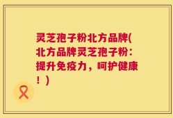 灵芝孢子粉北方品牌(北方品牌灵芝孢子粉：提升免疫力，呵护健康！)