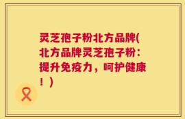灵芝孢子粉北方品牌(北方品牌灵芝孢子粉：提升免疫力，呵护健康！)