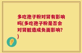多吃孢子粉对肾有影响吗(多吃孢子粉是否会对肾脏造成负面影响？)