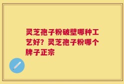 灵芝孢子粉破壁哪种工艺好？灵芝孢子粉哪个牌子正宗