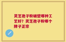 灵芝孢子粉破壁哪种工艺好？灵芝孢子粉哪个牌子正宗