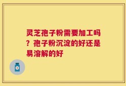 灵芝孢子粉需要加工吗？孢子粉沉淀的好还是易溶解的好