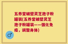 五养堂破壁灵芝孢子粉罐装(五养堂破壁灵芝孢子粉罐装——强化免疫，调整身体)