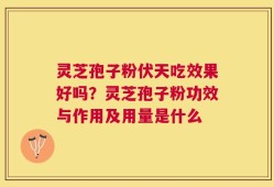 灵芝孢子粉伏天吃效果好吗？灵芝孢子粉功效与作用及用量是什么