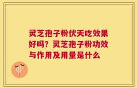 灵芝孢子粉伏天吃效果好吗？灵芝孢子粉功效与作用及用量是什么