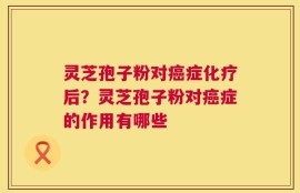 灵芝孢子粉对癌症化疗后？灵芝孢子粉对癌症的作用有哪些