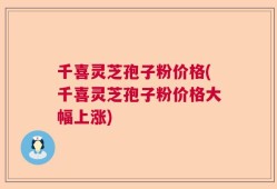 千喜灵芝孢子粉价格(千喜灵芝孢子粉价格大幅上涨)