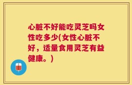心脏不好能吃灵芝吗女性吃多少(女性心脏不好，适量食用灵芝有益健康。)