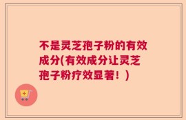 不是灵芝孢子粉的有效成分(有效成分让灵芝孢子粉疗效显著！)