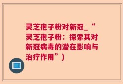 灵芝孢子粉对新冠_“灵芝孢子粉：探索其对新冠病毒的潜在影响与治疗作用”)