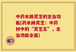 中药木蹄灵芝的主治功能(药木蹄灵芝：中药材中的“灵芝王”，主治功能全面)