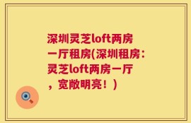 深圳灵芝loft两房一厅租房(深圳租房：灵芝loft两房一厅，宽敞明亮！)