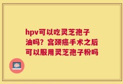 hpv可以吃灵芝孢子油吗？宫颈癌手术之后可以服用灵芝孢子粉吗