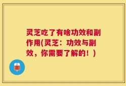 灵芝吃了有啥功效和副作用(灵芝：功效与副效，你需要了解的！)