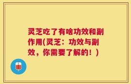 灵芝吃了有啥功效和副作用(灵芝：功效与副效，你需要了解的！)